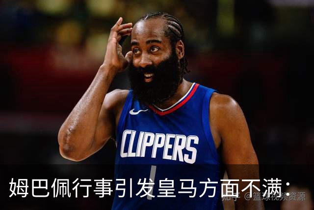 姆巴佩行事引发皇马方面不满：“这既损害他本人形象，也拖累俱乐部”！